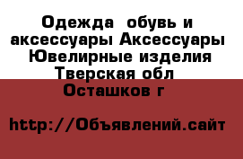 Одежда, обувь и аксессуары Аксессуары - Ювелирные изделия. Тверская обл.,Осташков г.